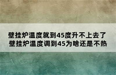 壁挂炉温度就到45度升不上去了 壁挂炉温度调到45为啥还是不热